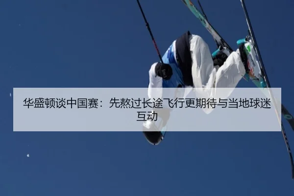 华盛顿谈中国赛:先熬过长途飞行更期待与当地球迷互动
